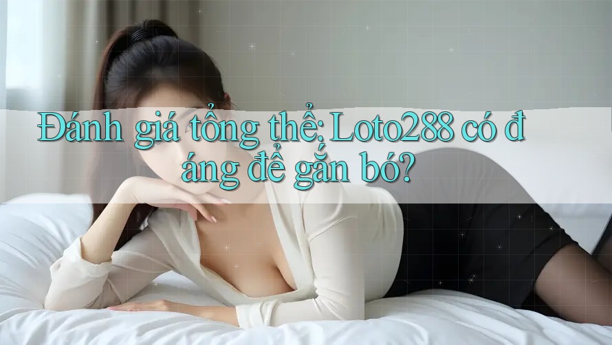 Đánh giá tổng thể: Loto288 có đáng để gắn bó?
