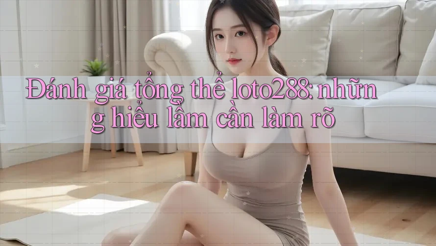 Đánh giá tổng thể loto288: những hiểu lầm cần làm rõ