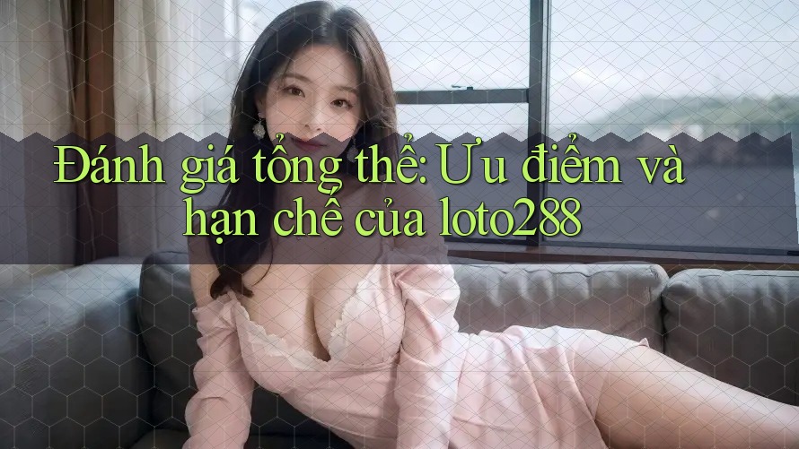 Đánh giá tổng thể: Ưu điểm và hạn chế của loto288