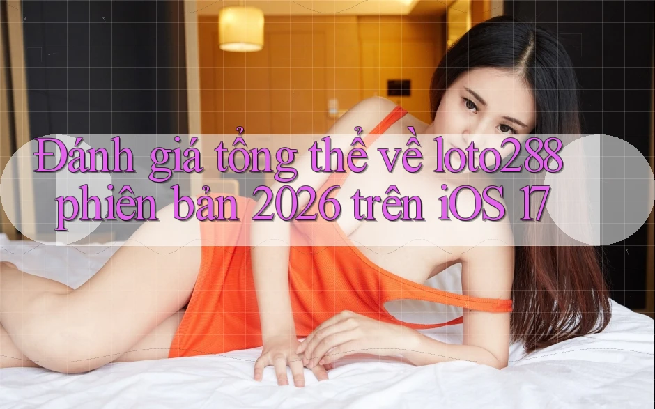 Đánh giá tổng thể về loto288 phiên bản 2026 trên iOS 17