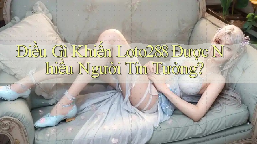 Điều Gì Khiến Loto288 Được Nhiều Người Tin Tưởng?