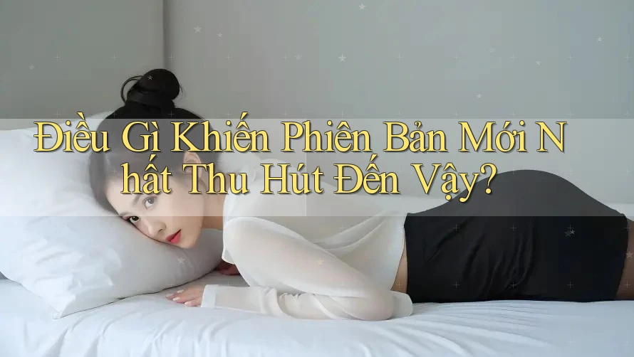 Điều Gì Khiến Phiên Bản Mới Nhất Thu Hút Đến Vậy?