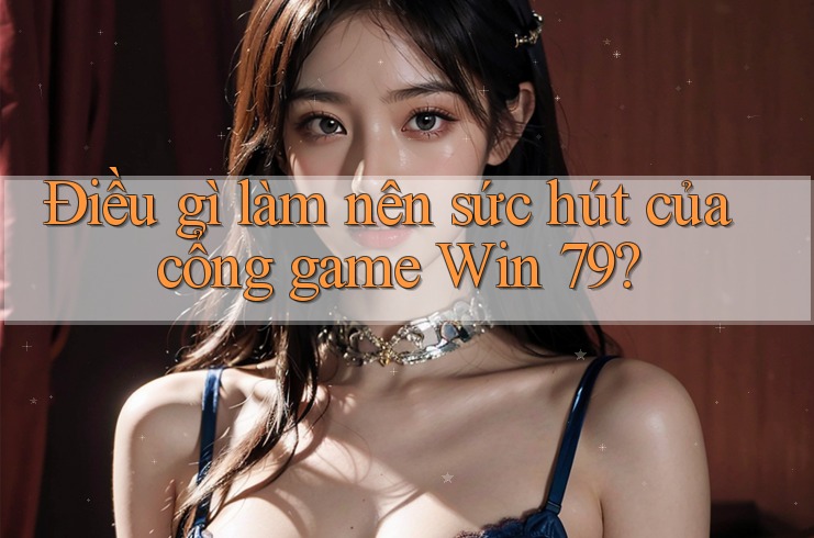Điều gì làm nên sức hút của cổng game Win 79?