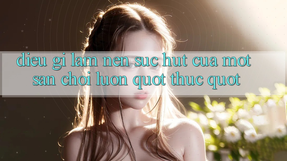 Điều Gì Làm Nên Sức Hút Của Một Sân Chơi Luôn " Thức" ? Điều Gì Làm Nên Sức Hút Của Một Sân Chơi Luôn " Thức" ?