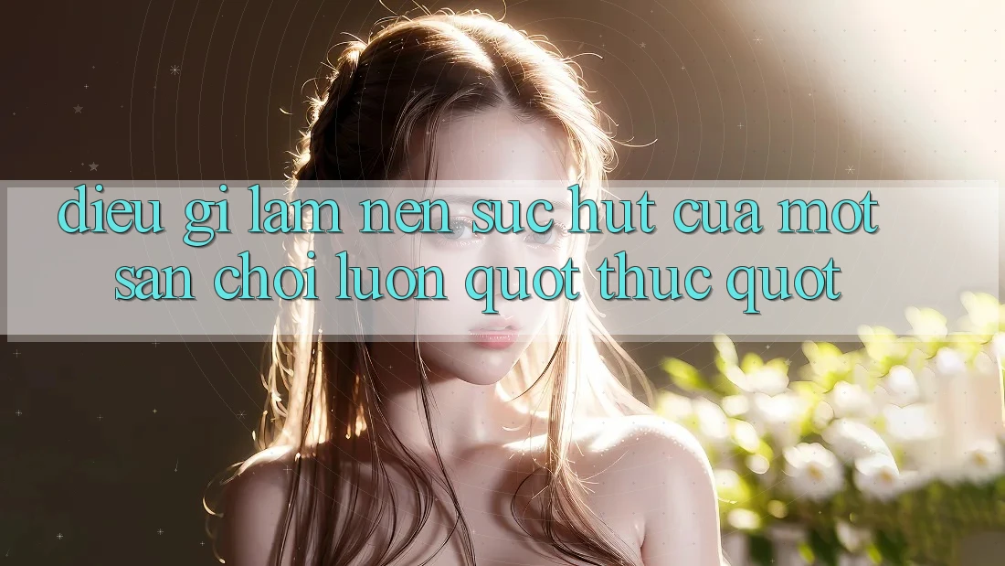 Điều Gì Làm Nên Sức Hút Của Một Sân Chơi Luôn " Thức" ?