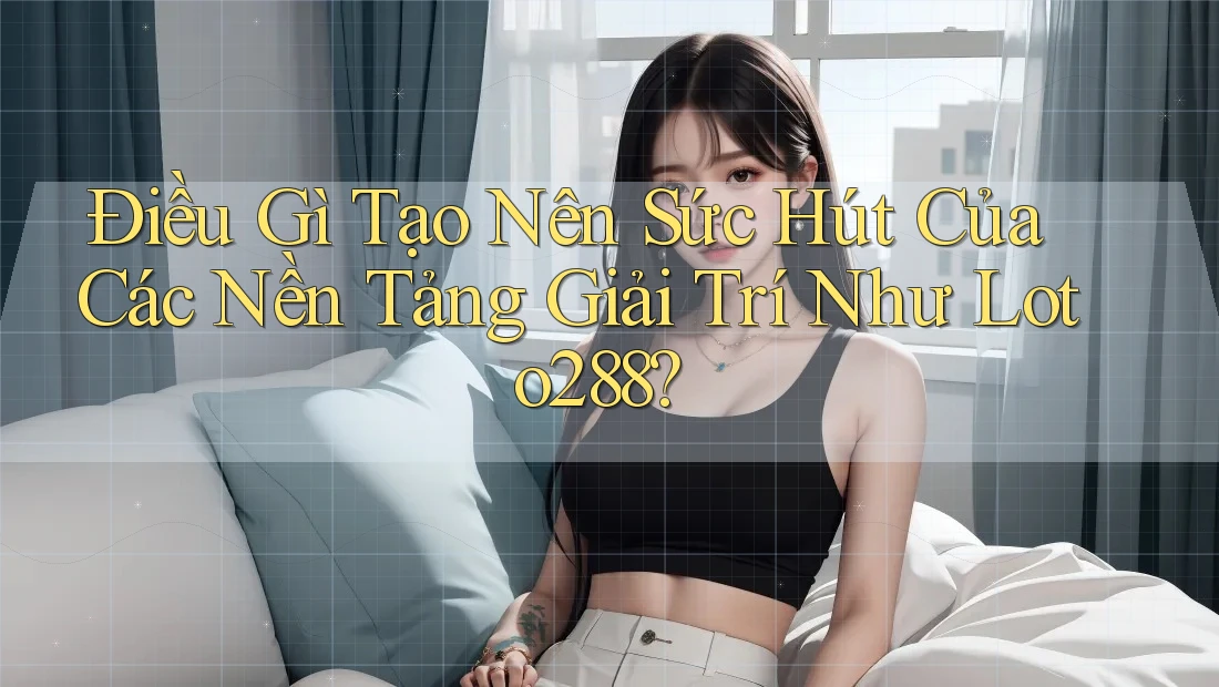 Điều Gì Tạo Nên Sức Hút Của Các Nền Tảng Giải Trí Như Loto288?
