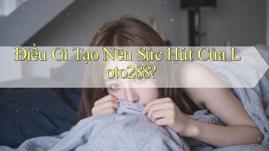 Điều Gì Tạo Nên Sức Hút Của Loto288?