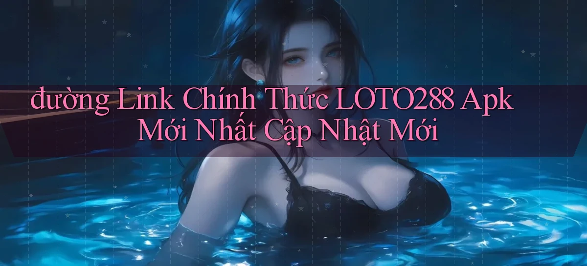 đường link chính thức loto288 apk mới nhất cập nhật mới