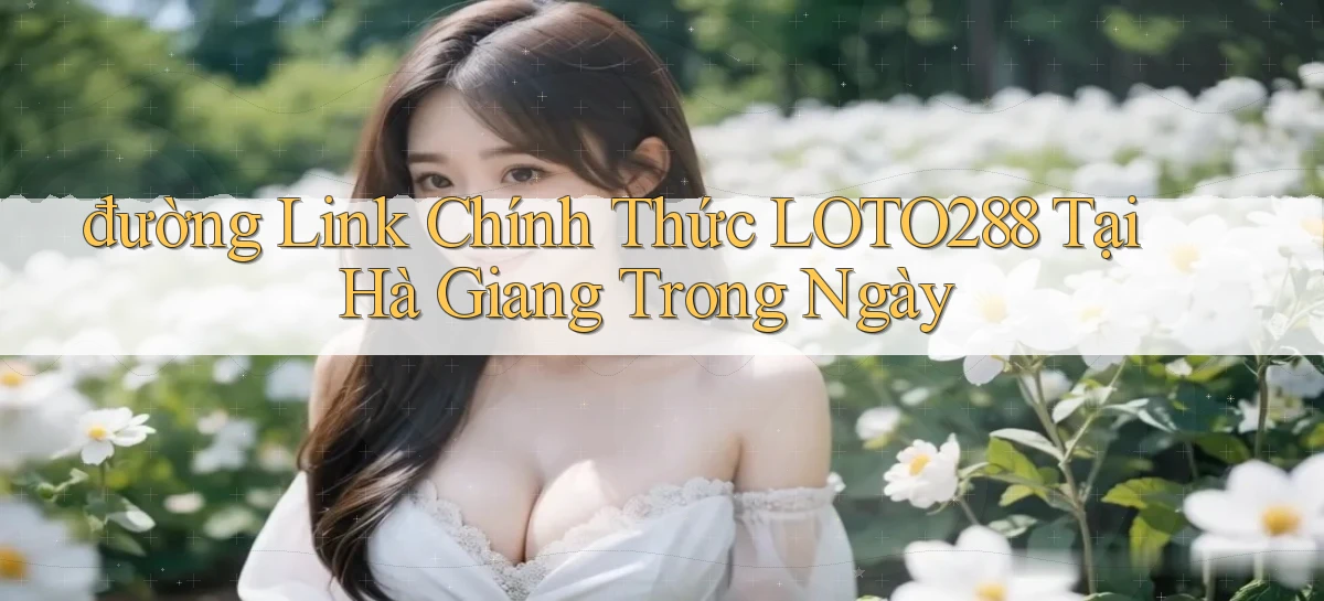 đường link chính thức loto288 tại Hà Giang trong ngày