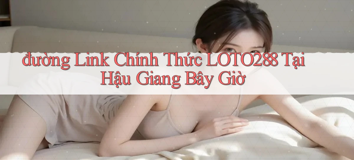 đường link chính thức loto288 tại Hậu Giang bây giờ