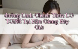 đường link chính thức loto288 tại Hậu Giang bây giờ