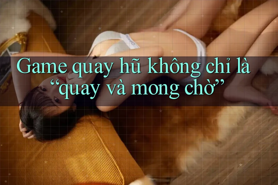 Game quay hũ không chỉ là “quay và mong chờ”