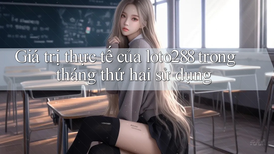 Giá trị thực tế của loto288 trong tháng thứ hai sử dụng
