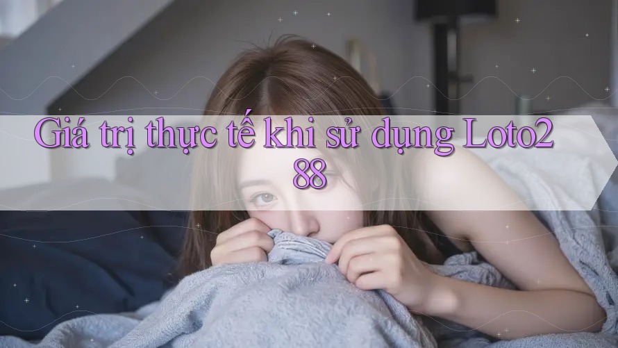 Giá trị thực tế khi sử dụng Loto288