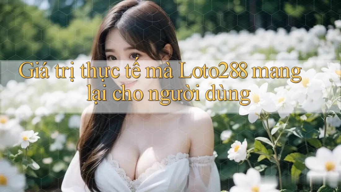 Giá trị thực tế mà loto288 mang lại cho người dùng