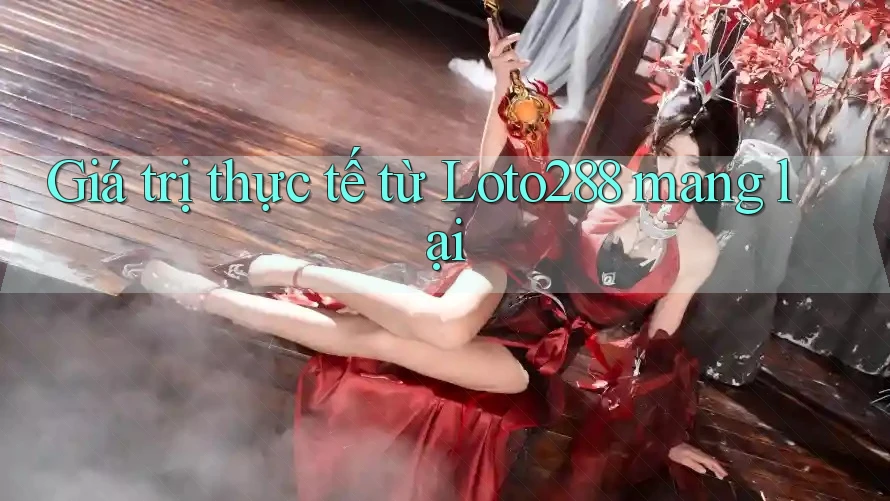 Giá trị thực tế từ Loto288 mang lại