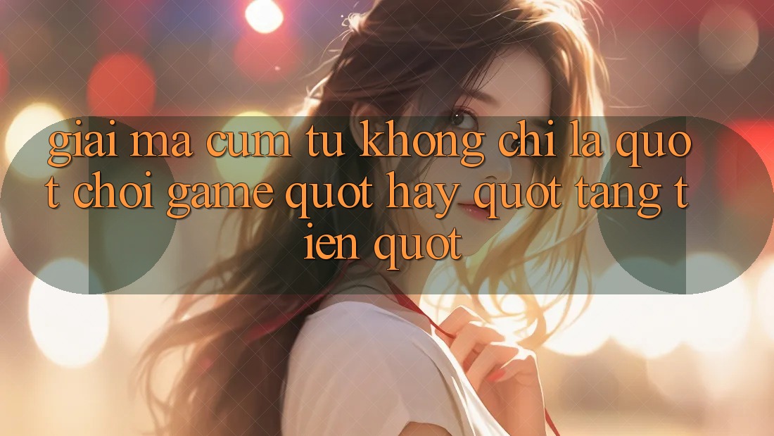 Giải mã cụm từ: Không chỉ là " chơi game" hay " tặng tiền"