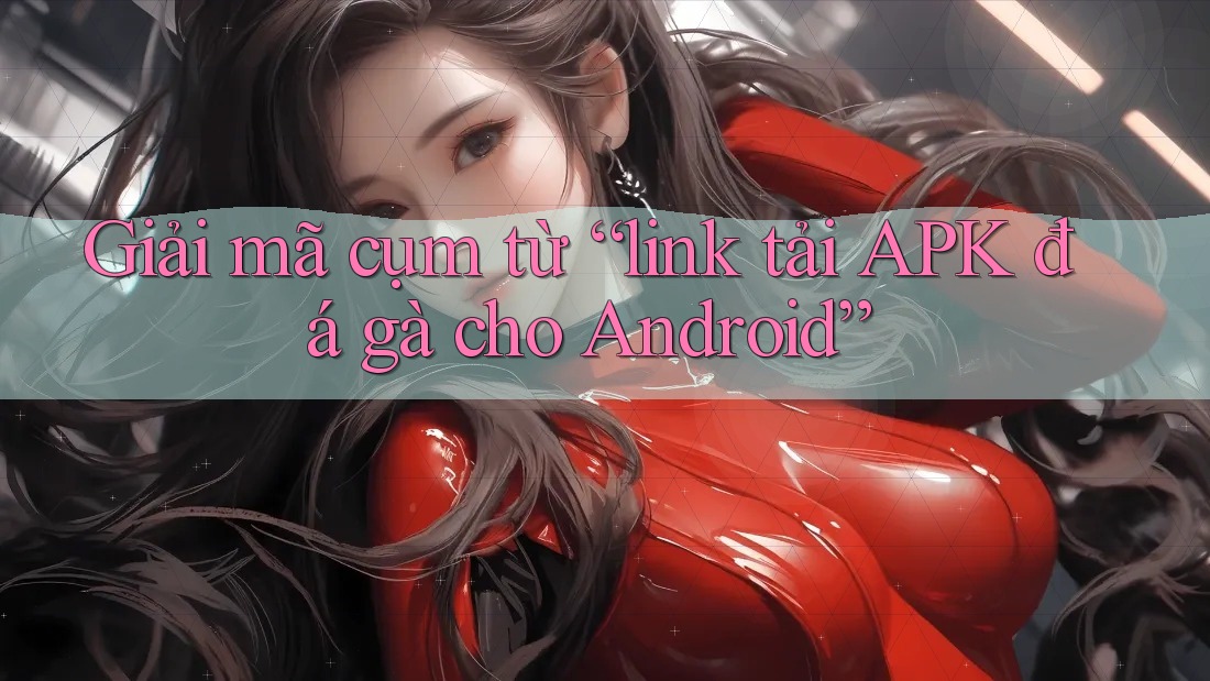 Giải mã cụm từ “link tải APK đá gà cho Android”
