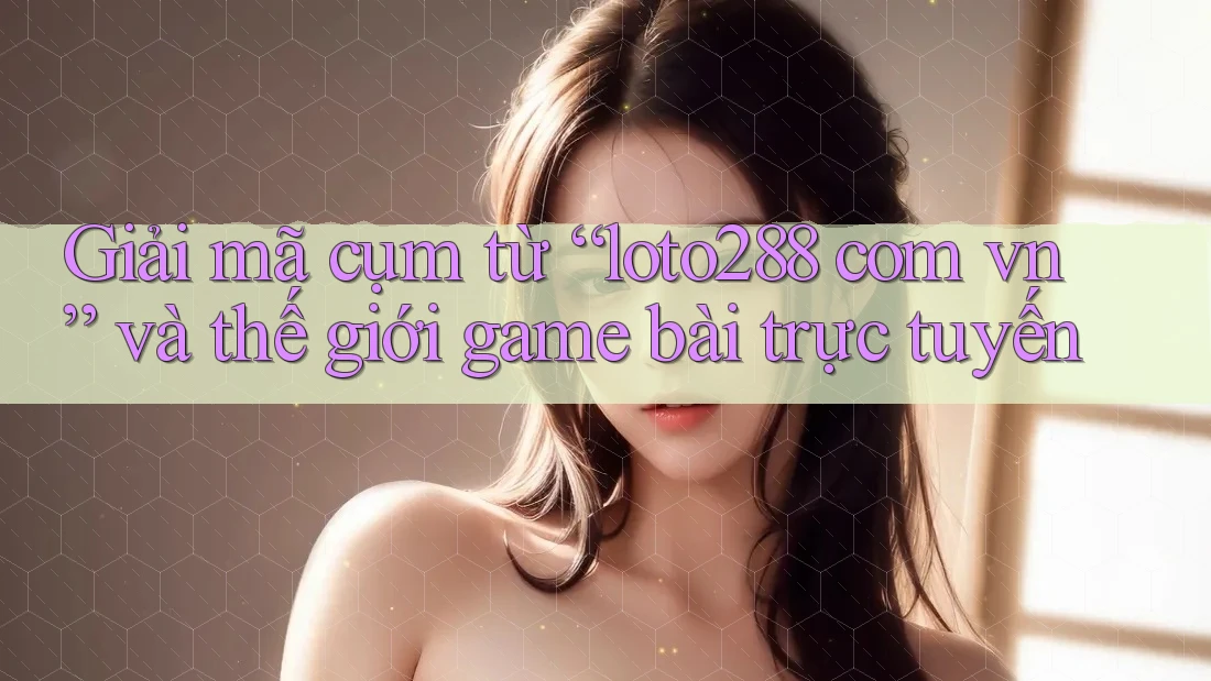 Giải mã cụm từ “loto288 com vn” và thế giới game bài trực tuyến Giải mã cụm từ “loto288 com vn” và thế giới game bài trực tuyến