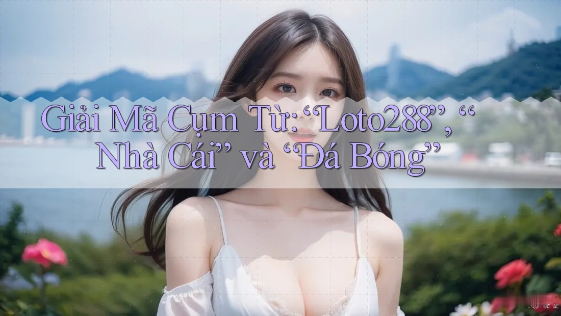 Giải Mã Cụm Từ: “Loto288”, “Nhà Cái” và “Đá Bóng”