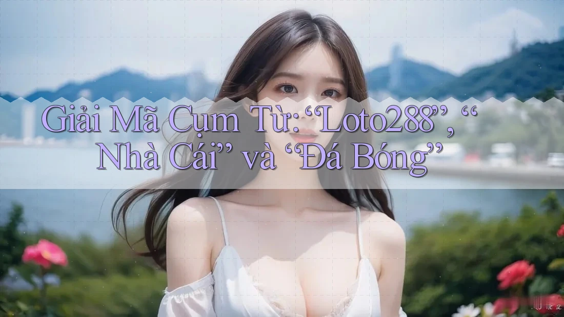 Giải Mã Cụm Từ: “Loto288”, “Nhà Cái” và “Đá Bóng” Giải Mã Cụm Từ: “Loto288”, “Nhà Cái” và “Đá Bóng”