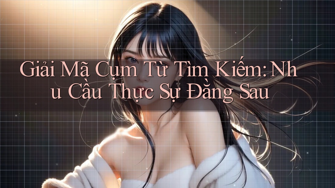 Giải Mã Cụm Từ Tìm Kiếm: Nhu Cầu Thực Sự Đằng Sau Giải Mã Cụm Từ Tìm Kiếm: Nhu Cầu Thực Sự Đằng Sau