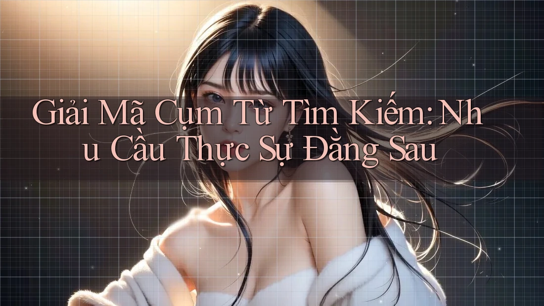 Giải Mã Cụm Từ Tìm Kiếm: Nhu Cầu Thực Sự Đằng Sau