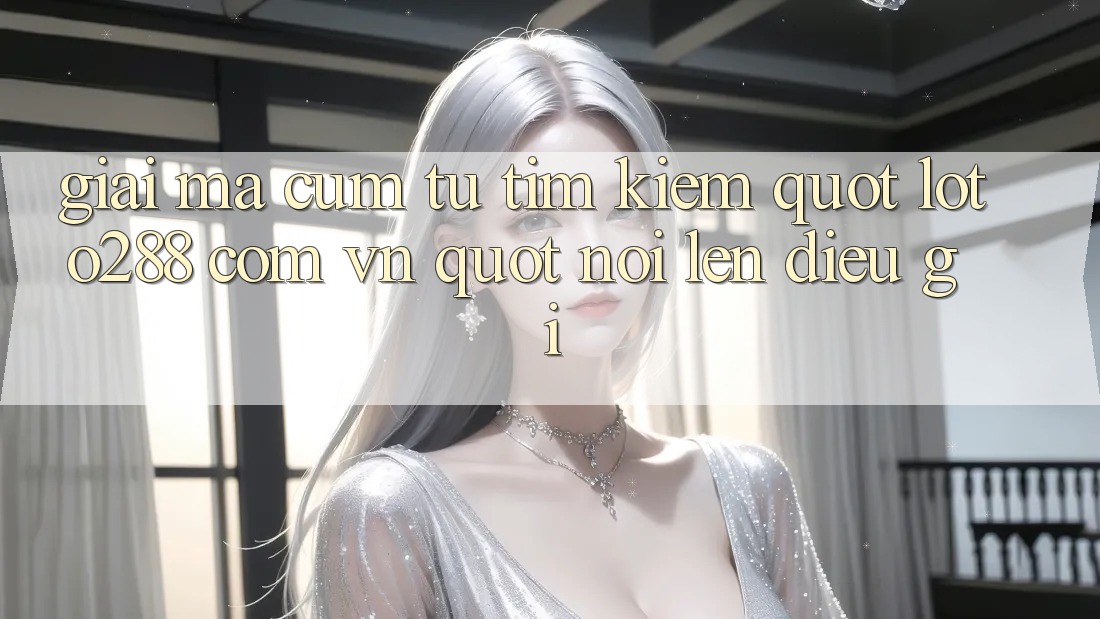 Giải Mã Cụm Từ Tìm Kiếm: " loto288 com vn" Nói Lên Điều Gì? Giải Mã Cụm Từ Tìm Kiếm: " loto288 com vn" Nói Lên Điều Gì?