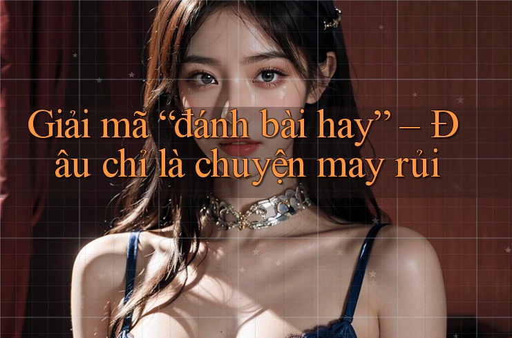 Giải mã “đánh bài hay” – Đâu chỉ là chuyện may rủi Giải mã “đánh bài hay” – Đâu chỉ là chuyện may rủi