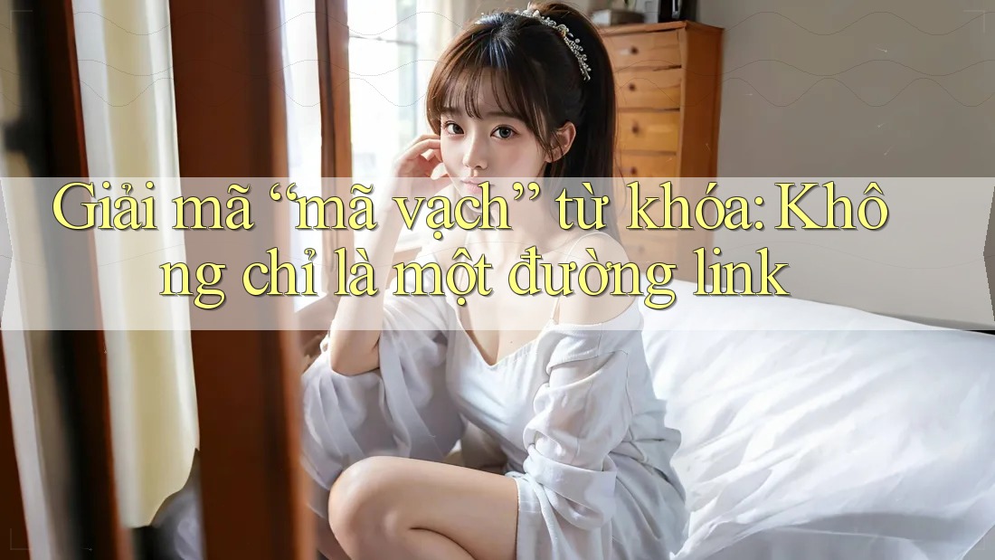 Giải mã “mã vạch” từ khóa: Không chỉ là một đường link