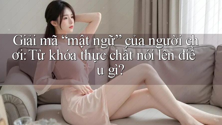 Giải mã “mật ngữ” của người chơi: Từ khóa thực chất nói lên điều gì?