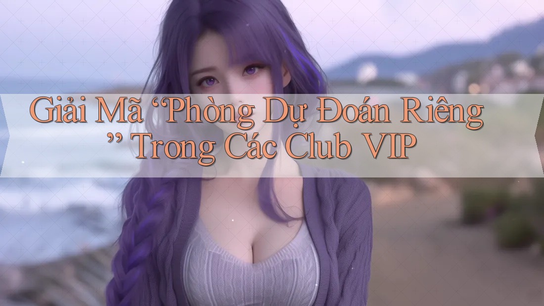 Giải Mã “Phòng Dự Đoán Riêng” Trong Các Club VIP Giải Mã “Phòng Dự Đoán Riêng” Trong Các Club VIP