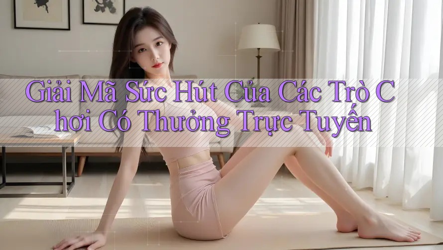 Giải Mã Sức Hút Của Các Trò Chơi Có Thưởng Trực Tuyến
