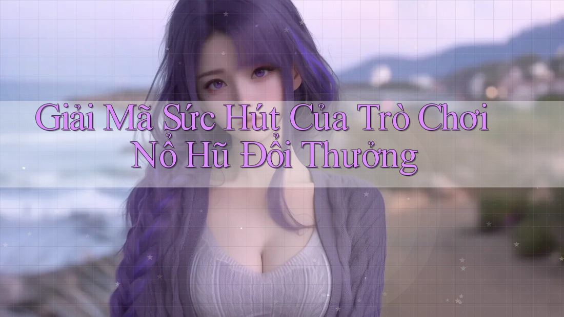 Giải Mã Sức Hút Của Trò Chơi Nổ Hũ Đổi Thưởng