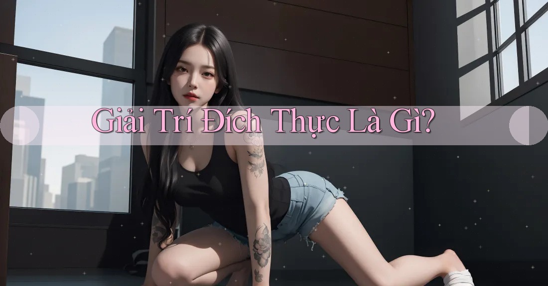 Giải Trí Đích Thực Là Gì? Giải Trí Đích Thực Là Gì?