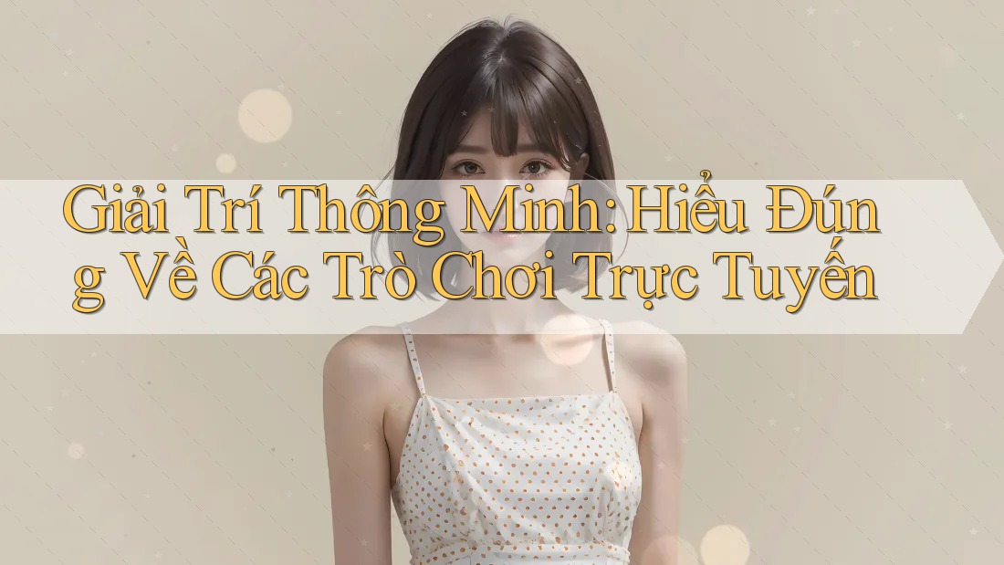 Giải Trí Thông Minh: Hiểu Đúng Về Các Trò Chơi Trực Tuyến