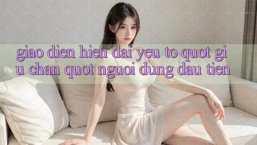 Giao diện hiện đại - Yếu tố " giữ chân" người dùng đầu tiên