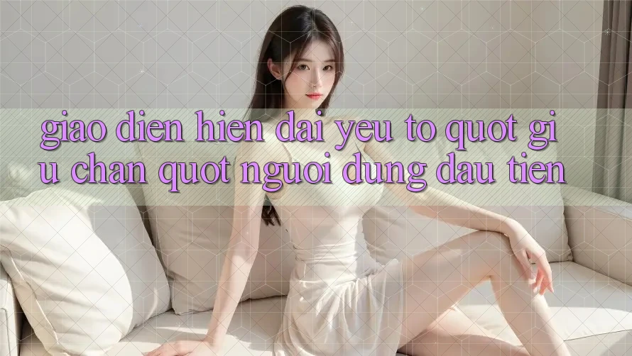 Giao diện hiện đại - Yếu tố " giữ chân" người dùng đầu tiên