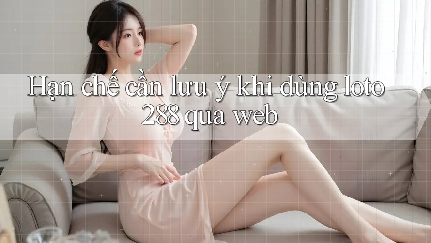 Hạn chế cần lưu ý khi dùng loto288 qua web
