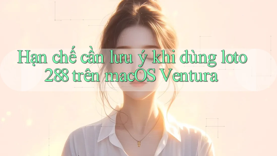 Hạn chế cần lưu ý khi dùng loto288 trên macOS Ventura