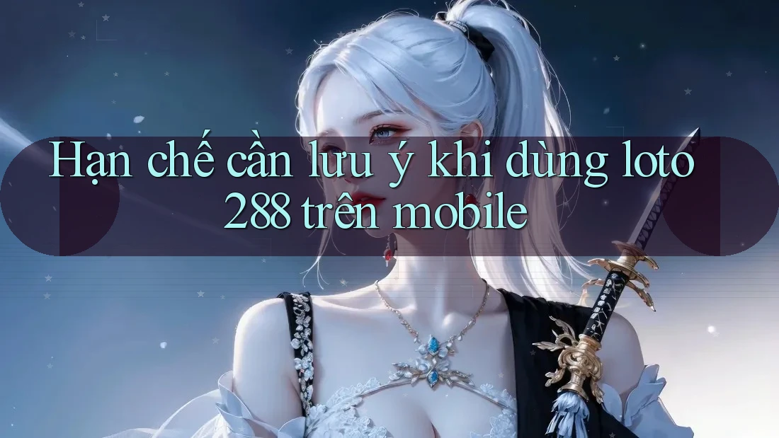 Hạn chế cần lưu ý khi dùng loto288 trên mobile