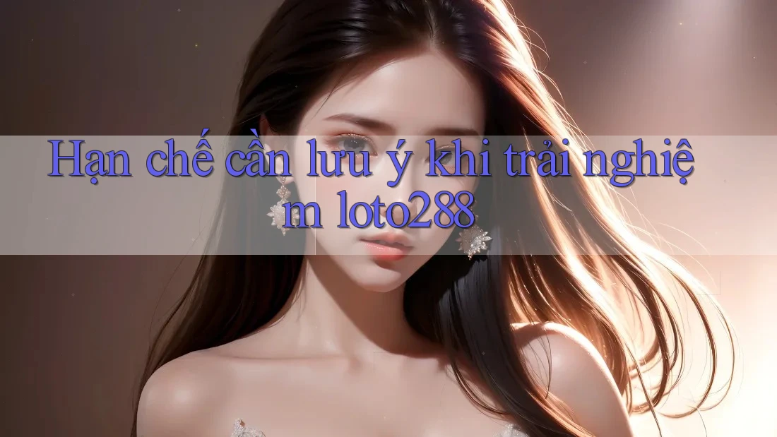 Hạn chế cần lưu ý khi trải nghiệm loto288