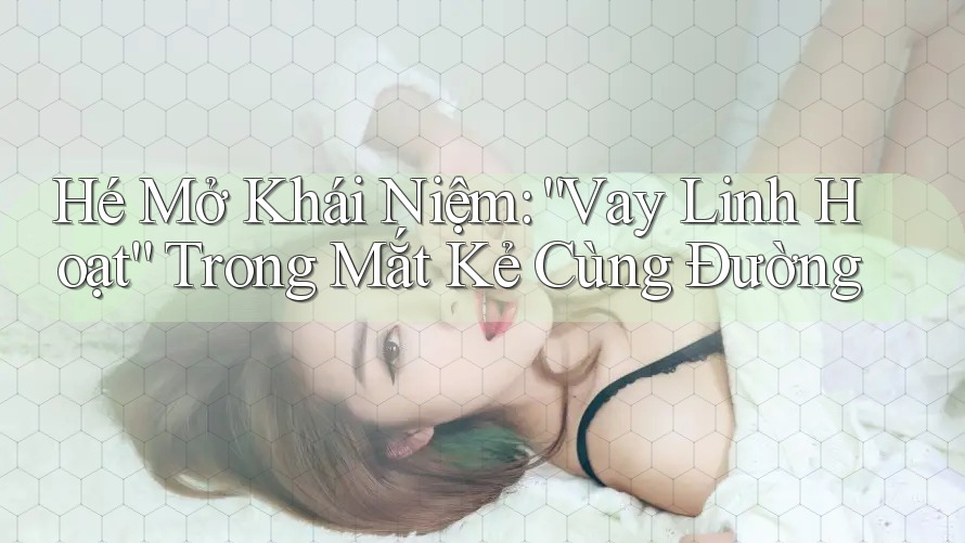 Hé Mở Khái Niệm: “Vay Linh Hoạt” Trong Mắt Kẻ Cùng Đường