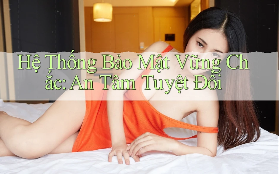 Hệ Thống Bảo Mật Vững Chắc: An Tâm Tuyệt Đối