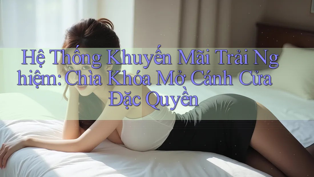 Hệ Thống Khuyến Mãi Trải Nghiệm: Chìa Khóa Mở Cánh Cửa Đặc Quyền