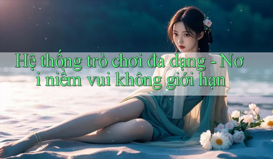 Hệ thống trò chơi đa dạng - Nơi niềm vui không giới hạn