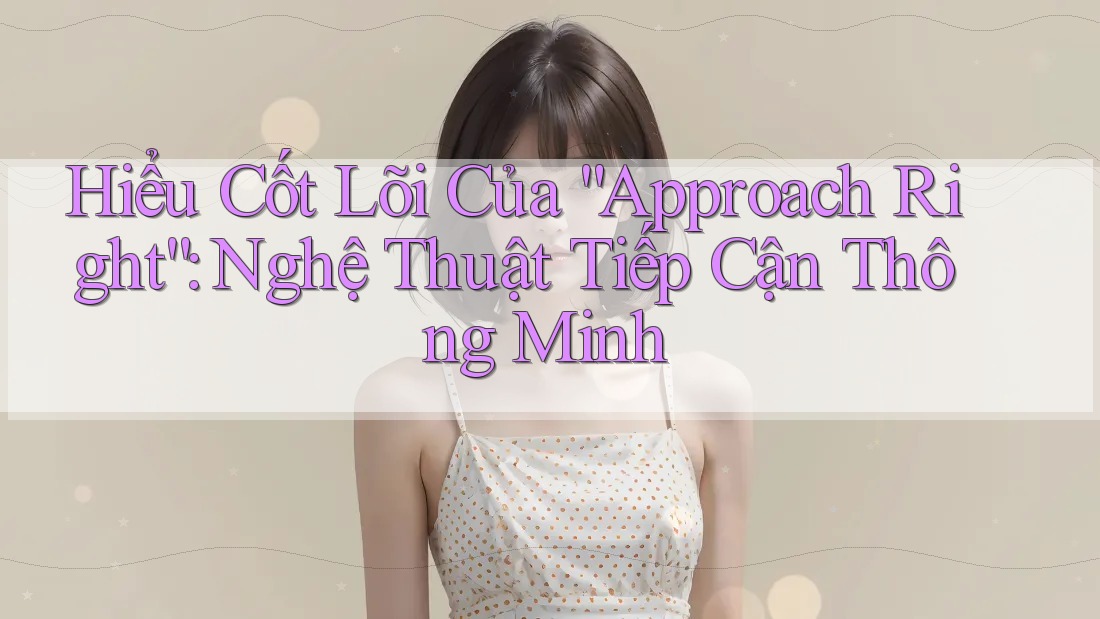 Hiểu Cốt Lõi Của “Approach Right”: Nghệ Thuật Tiếp Cận Thông Minh