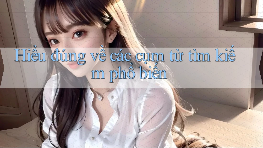 Hiểu đúng về các cụm từ tìm kiếm phổ biến