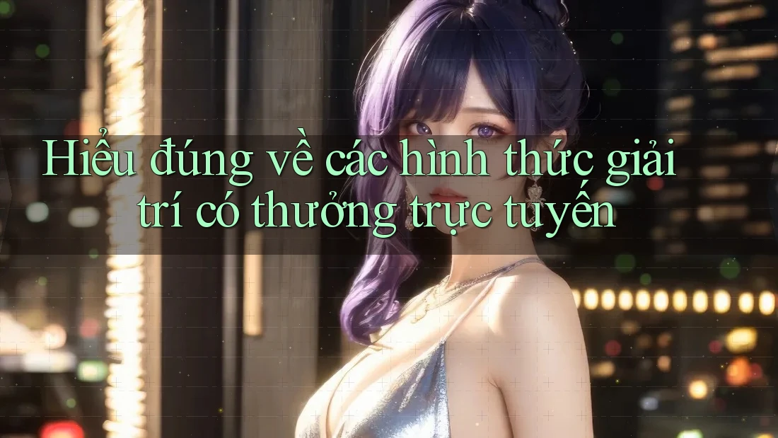 Hiểu đúng về các hình thức giải trí có thưởng trực tuyến