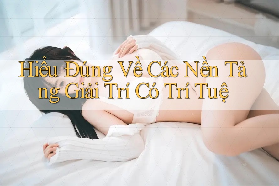 Hiểu Đúng Về Các Nền Tảng Giải Trí Có Trí Tuệ